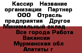 Кассир › Название организации ­ Партнер, ООО › Отрасль предприятия ­ Другое › Минимальный оклад ­ 33 000 - Все города Работа » Вакансии   . Мурманская обл.,Апатиты г.